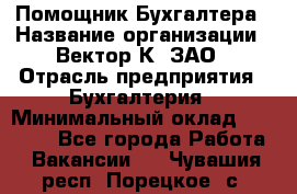 Помощник Бухгалтера › Название организации ­ Вектор К, ЗАО › Отрасль предприятия ­ Бухгалтерия › Минимальный оклад ­ 21 000 - Все города Работа » Вакансии   . Чувашия респ.,Порецкое. с.